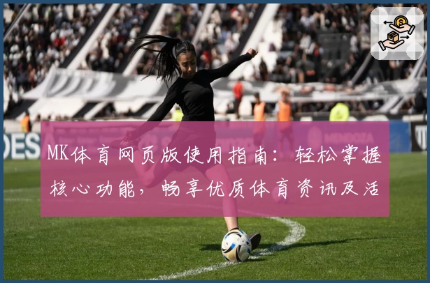MK体育网页版使用指南：轻松掌握核心功能，畅享优质体育资讯及活动福利