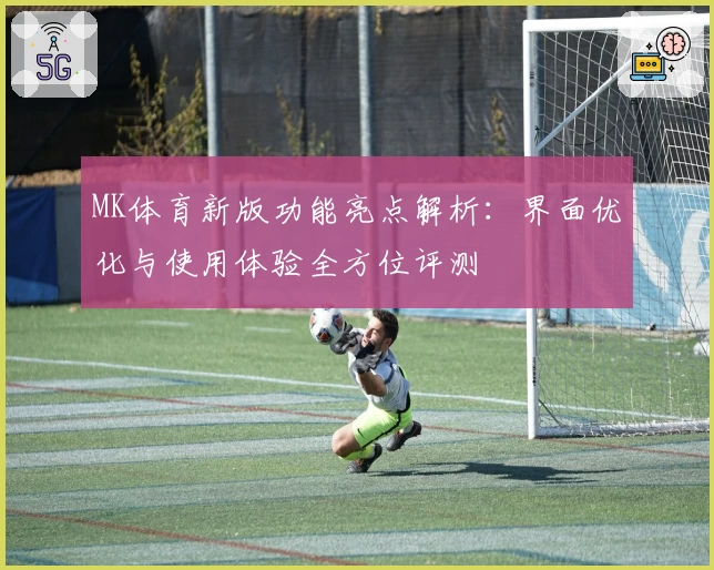 MK体育新版功能亮点解析：界面优化与使用体验全方位评测