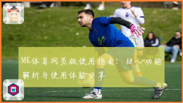 MK体育网页版使用指南：核心功能解析与使用体验分享