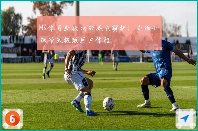 MK体育新版功能亮点解析：全面升级带来极致用户体验