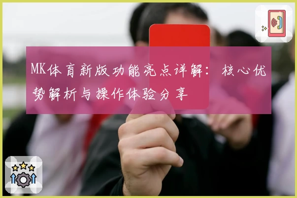 MK体育新版功能亮点详解：核心优势解析与操作体验分享