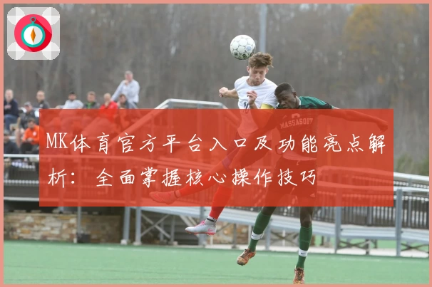 MK体育官方平台入口及功能亮点解析：全面掌握核心操作技巧