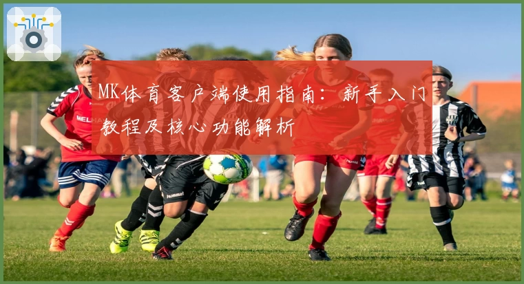 MK体育客户端使用指南：新手入门教程及核心功能解析
