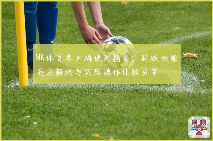 MK体育客户端使用指南：新版功能亮点解析与实际操作体验分享