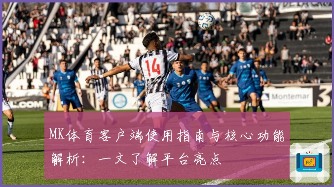 MK体育客户端使用指南与核心功能解析：一文了解平台亮点