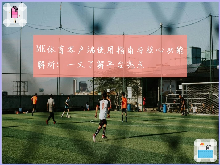 MK体育客户端使用指南与核心功能解析：一文了解平台亮点