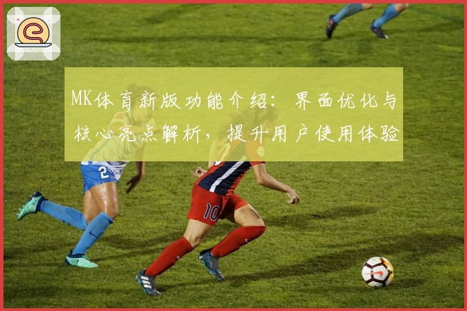 MK体育新版功能介绍：界面优化与核心亮点解析，提升用户使用体验