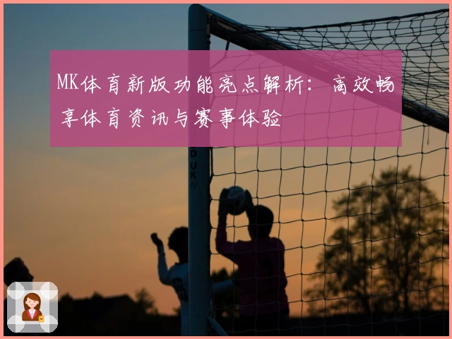MK体育新版功能亮点解析：高效畅享体育资讯与赛事体验