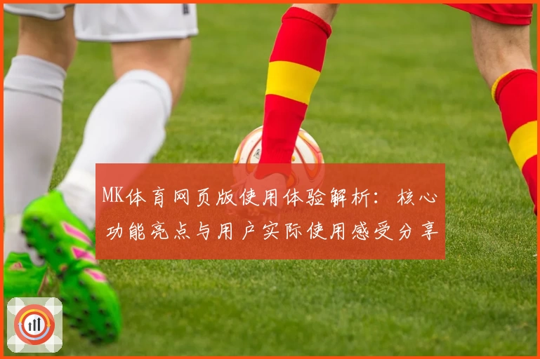 MK体育网页版使用体验解析：核心功能亮点与用户实际使用感受分享