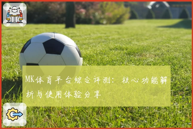 MK体育平台综合评测：核心功能解析与使用体验分享