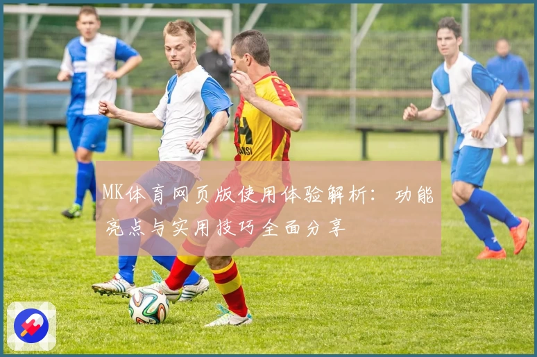 MK体育网页版使用体验解析：功能亮点与实用技巧全面分享