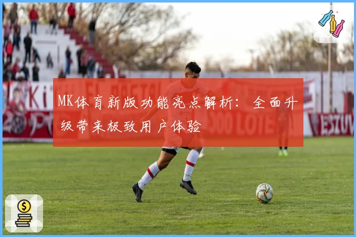 MK体育新版功能亮点解析：全面升级带来极致用户体验