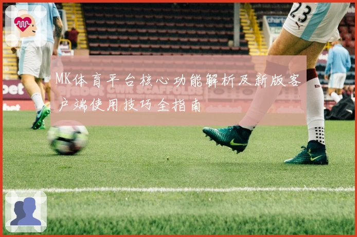 MK体育平台核心功能解析及新版客户端使用技巧全指南