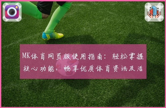 MK体育网页版使用指南：轻松掌握核心功能，畅享优质体育资讯及活动福利