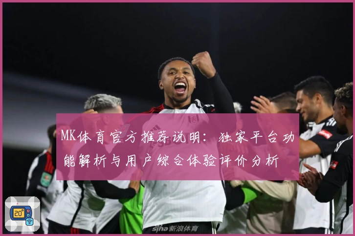 MK体育官方推荐说明：独家平台功能解析与用户综合体验评价分析