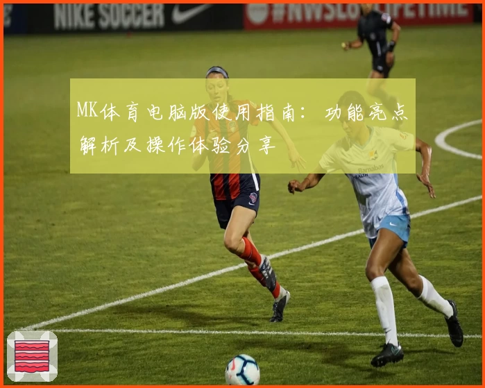 MK体育电脑版使用指南：功能亮点解析及操作体验分享