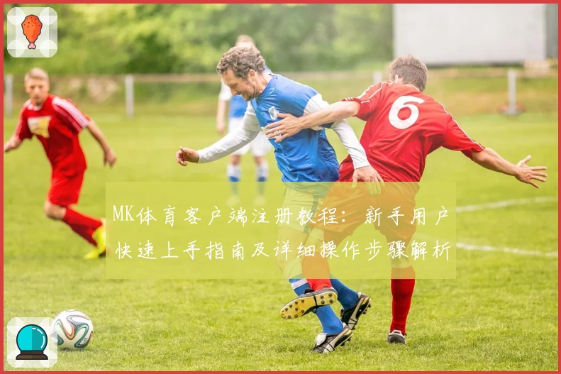 MK体育客户端注册教程：新手用户快速上手指南及详细操作步骤解析