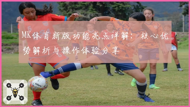 MK体育新版功能亮点详解：核心优势解析与操作体验分享