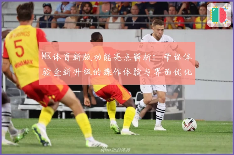 MK体育新版功能亮点解析：带你体验全新升级的操作体验与界面优化